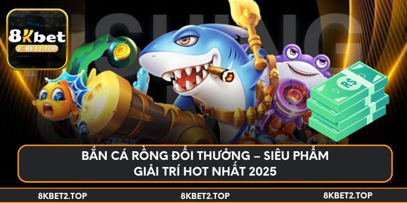 Bắn cá rồng đổi thưởng – Siêu phẩm giải trí hot nhất 2025