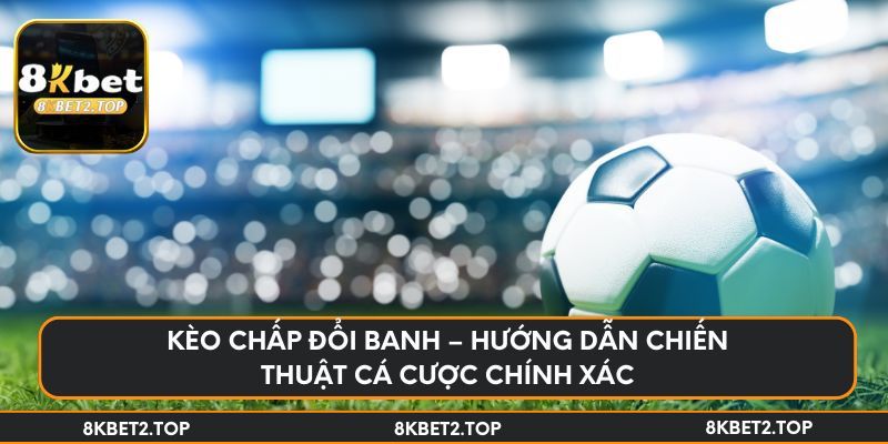 Kèo chấp đổi banh – Hướng dẫn chiến thuật cá cược chính xác